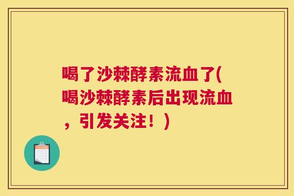 喝了沙棘酵素流血了(喝沙棘酵素后出现流血,引发关注!)