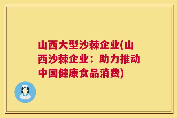 山西大型沙棘企业(山西沙棘企业：助力推动中国健康食品消费)