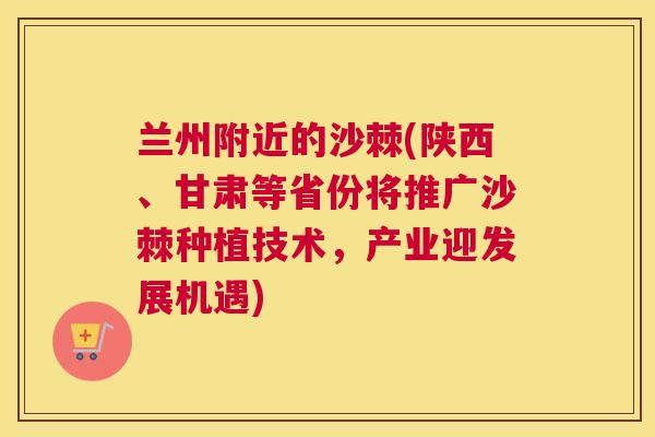 兰州附近的沙棘(陕西、甘肃等省份将推广沙棘种植技术,产业迎发展机遇)