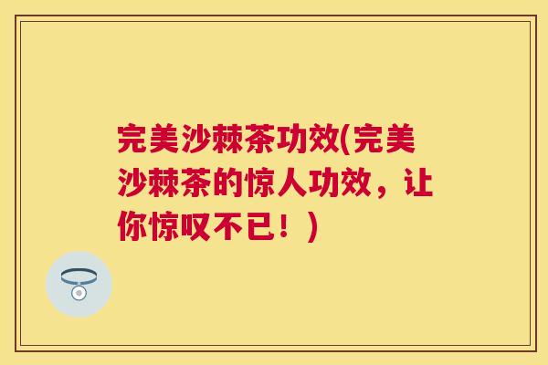 完美沙棘茶功效(完美沙棘茶的惊人功效,让你惊叹不已!)