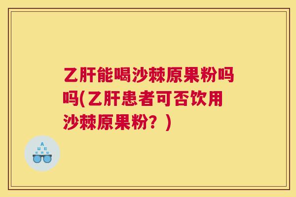 乙肝能喝沙棘原果粉吗吗(乙肝患者可否饮用沙棘原果粉?)