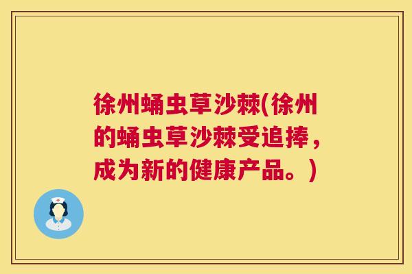 徐州蛹虫草沙棘(徐州的蛹虫草沙棘受追捧,成为新的健康产品。)