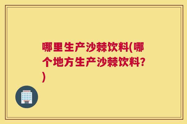 哪里生产沙棘饮料(哪个地方生产沙棘饮料？)