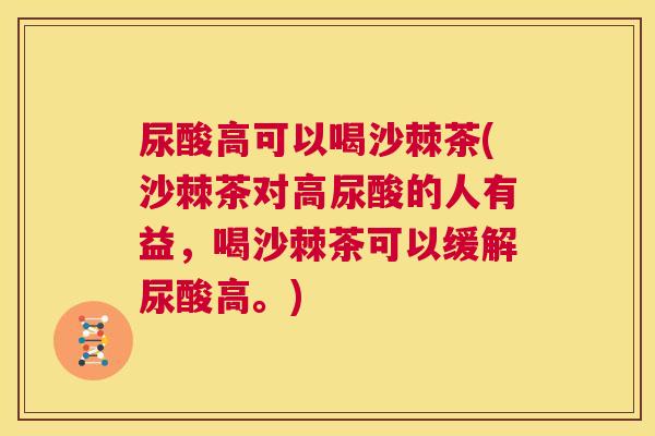 尿酸高可以喝沙棘茶(沙棘茶对高尿酸的人有益，喝沙棘茶可以缓解尿酸高。)
