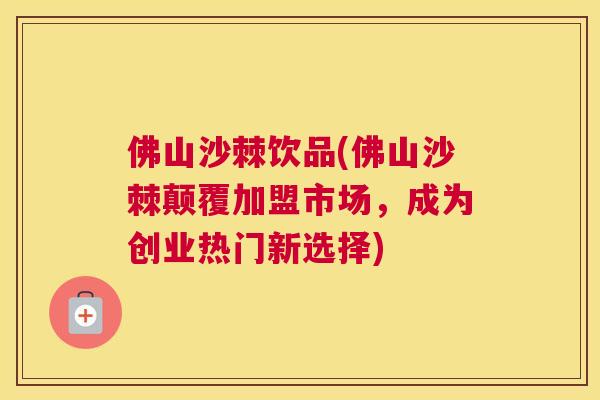 佛山沙棘饮品(佛山沙棘颠覆加盟市场，成为创业热门新选择)