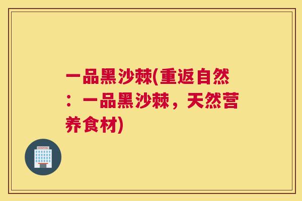 一品黑沙棘(重返自然：一品黑沙棘，天然营养食材)
