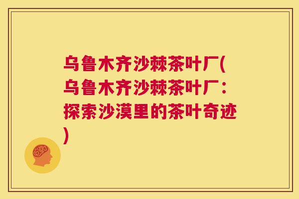 乌鲁木齐沙棘茶叶厂(乌鲁木齐沙棘茶叶厂：探索沙漠里的茶叶奇迹)