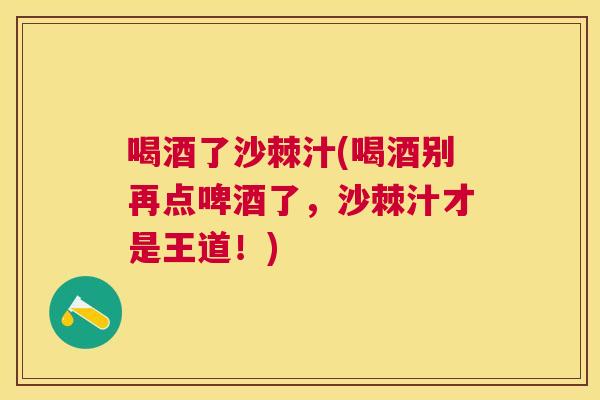 喝酒了沙棘汁(喝酒别再点啤酒了,沙棘汁才是王道!)