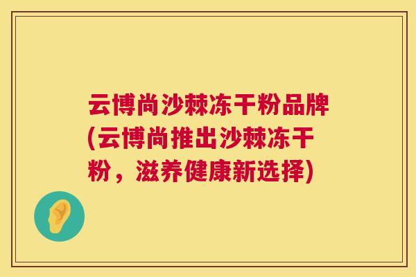 云博尚沙棘冻干粉品牌(云博尚推出沙棘冻干粉,滋养健康新选择)