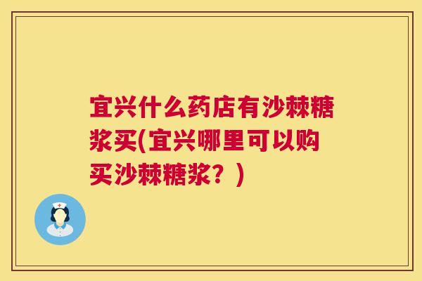 宜兴什么药店有沙棘糖浆买(宜兴哪里可以购买沙棘糖浆?)