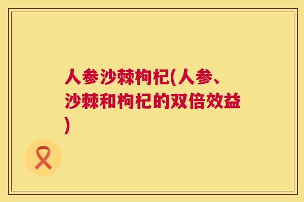 人参沙棘枸杞(人参、沙棘和枸杞的双倍效益)