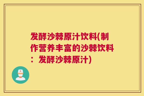 发酵沙棘原汁饮料(制作营养丰富的沙棘饮料：发酵沙棘原汁)