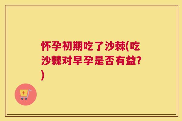 怀孕初期吃了沙棘(吃沙棘对早孕是否有益?)
