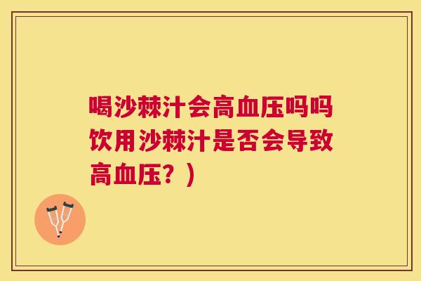 喝沙棘汁会高血压吗吗饮用沙棘汁是否会导致高血压？)