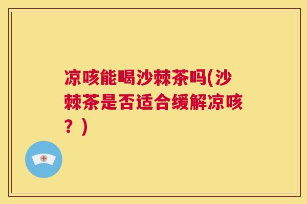 凉咳能喝沙棘茶吗(沙棘茶是否适合缓解凉咳？)