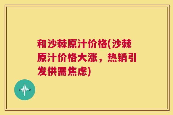 和沙棘原汁价格(沙棘原汁价格大涨,热销引发供需焦虑)