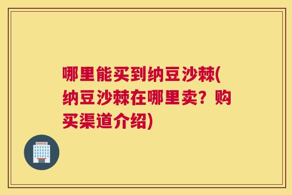 哪里能买到纳豆沙棘(纳豆沙棘在哪里卖?购买渠道介绍)