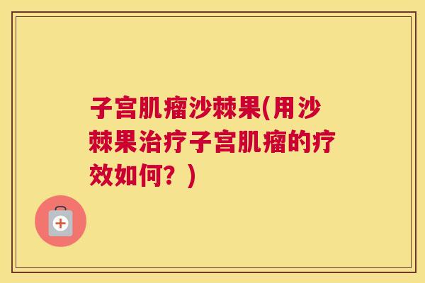 子宫肌瘤沙棘果(用沙棘果治疗子宫肌瘤的疗效如何?)