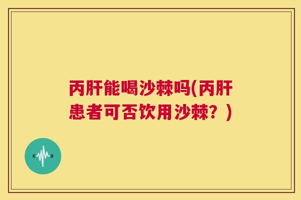丙能喝沙棘吗(丙患者可否饮用沙棘？)
