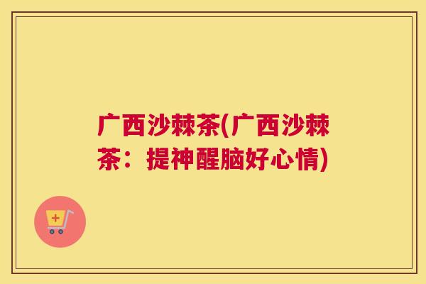 广西沙棘茶(广西沙棘茶：提神醒脑好心情)
