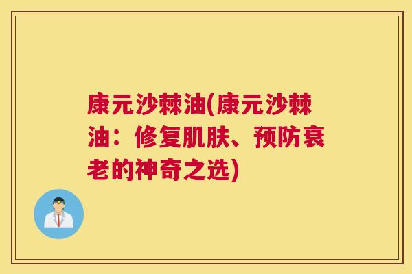 康元沙棘油(康元沙棘油：修复肌肤、预防衰老的神奇之选)