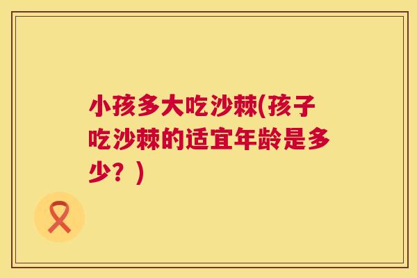 小孩多大吃沙棘(孩子吃沙棘的适宜年龄是多少?)