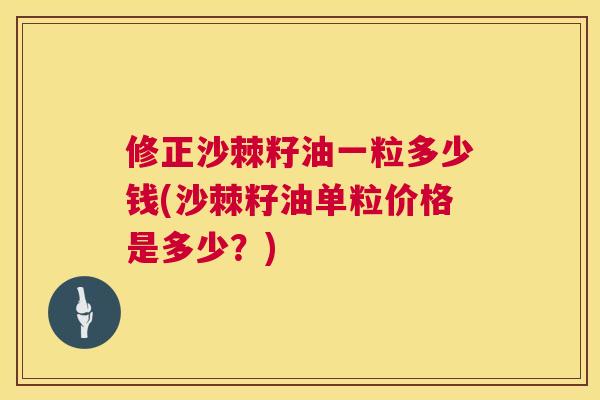 修正沙棘籽油一粒多少钱(沙棘籽油单粒价格是多少？)