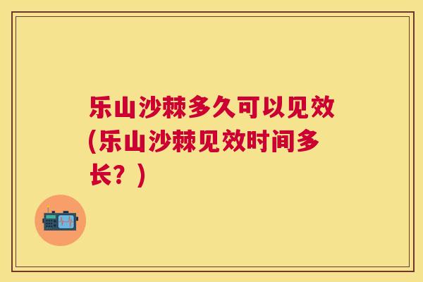 乐山沙棘多久可以见效(乐山沙棘见效时间多长？)
