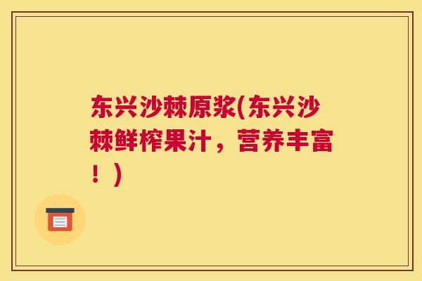 东兴沙棘原浆(东兴沙棘鲜榨果汁,营养丰富!)