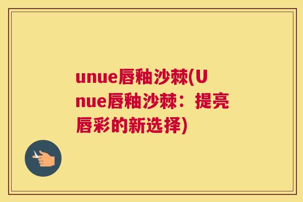unue唇釉沙棘(Unue唇釉沙棘：提亮唇彩的新选择)