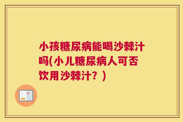 小孩糖尿病能喝沙棘汁吗(小儿糖尿病人可否饮用沙棘汁？)