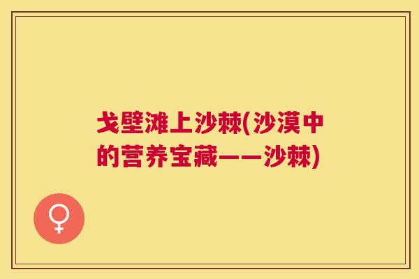 戈壁滩上沙棘(沙漠中的营养宝藏——沙棘)