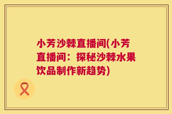 小芳沙棘直播间(小芳直播间:探秘沙棘水果饮品制作新趋势)