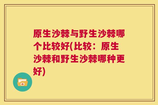 原生沙棘与野生沙棘哪个比较好(比较：原生沙棘和野生沙棘哪种更好)