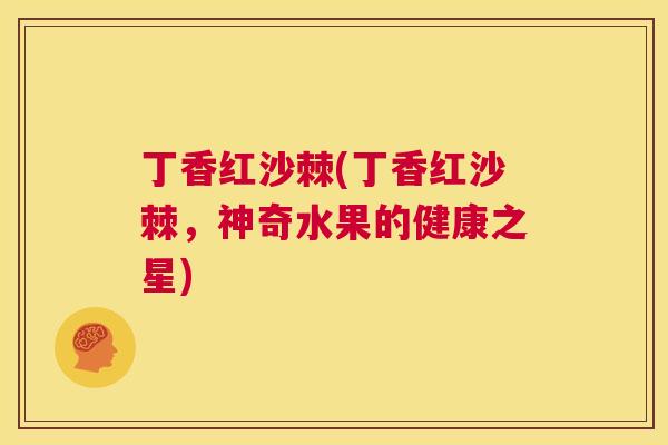 丁香红沙棘(丁香红沙棘,神奇水果的健康之星)