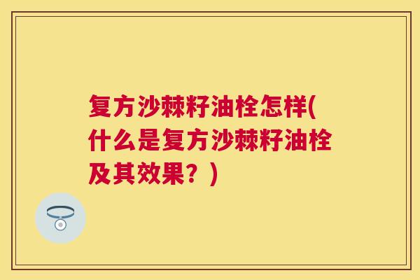 复方沙棘籽油栓怎样(什么是复方沙棘籽油栓及其效果？)