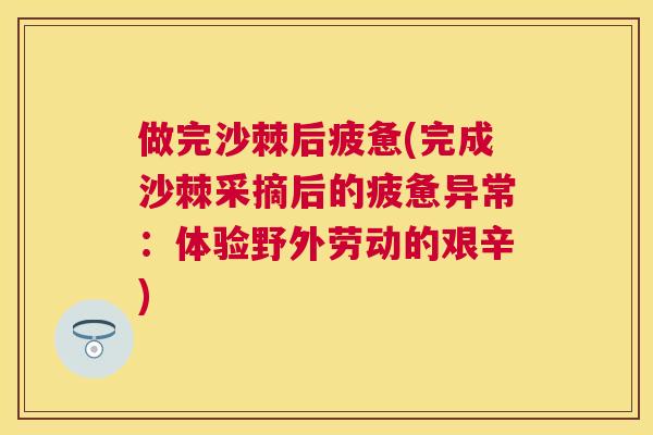 做完沙棘后疲惫(完成沙棘采摘后的疲惫异常：体验野外劳动的艰辛)
