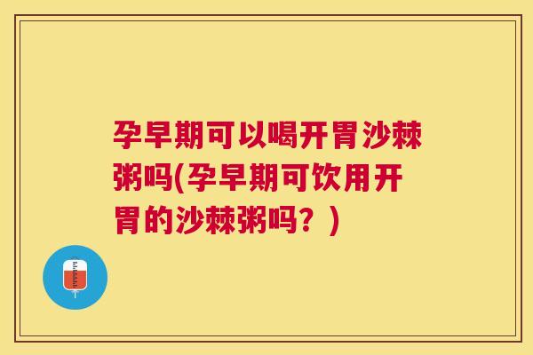 孕早期可以喝开胃沙棘粥吗(孕早期可饮用开胃的沙棘粥吗?)