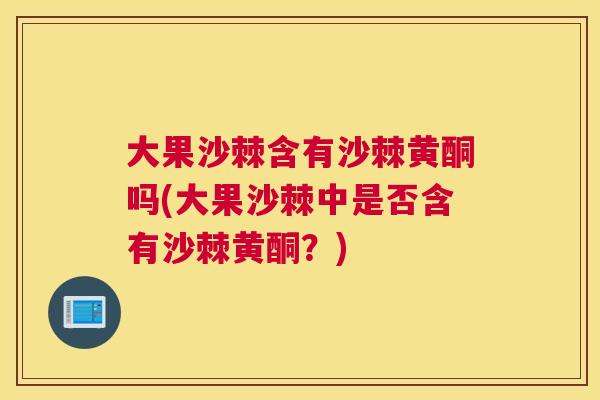 大果沙棘含有沙棘黄酮吗(大果沙棘中是否含有沙棘黄酮?)
