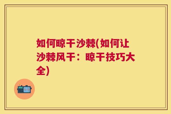 如何晾干沙棘(如何让沙棘风干:晾干技巧大全)