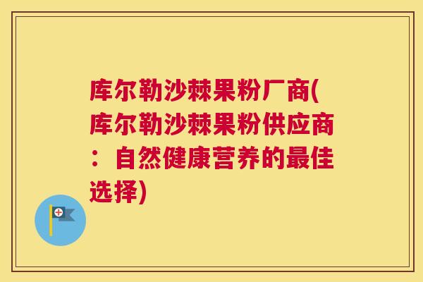 库尔勒沙棘果粉厂商(库尔勒沙棘果粉供应商：自然健康营养的最佳选择)