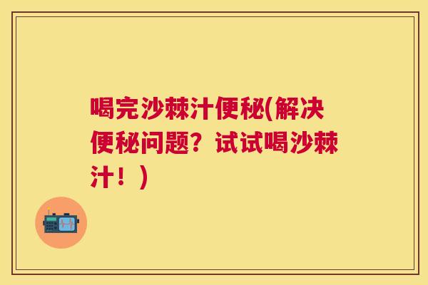 喝完沙棘汁便秘(解决便秘问题?试试喝沙棘汁!)