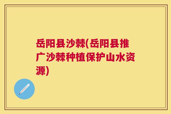 岳阳县沙棘(岳阳县推广沙棘种植保护山水资源)