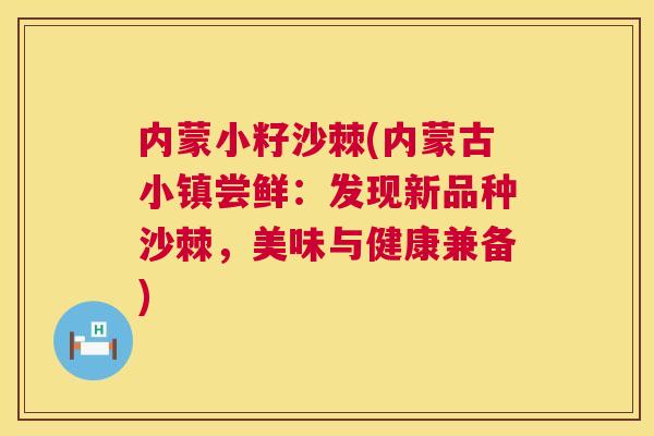 内蒙小籽沙棘(内蒙古小镇尝鲜:发现新品种沙棘,美味与健康兼备)