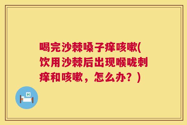 喝完沙棘嗓子痒咳嗽(饮用沙棘后出现喉咙刺痒和咳嗽，怎么办？)