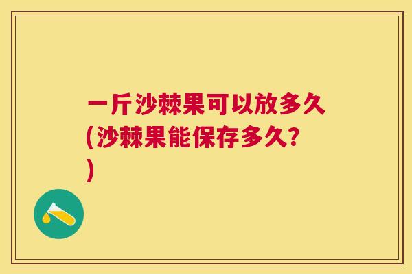 一斤沙棘果可以放多久(沙棘果能保存多久？)