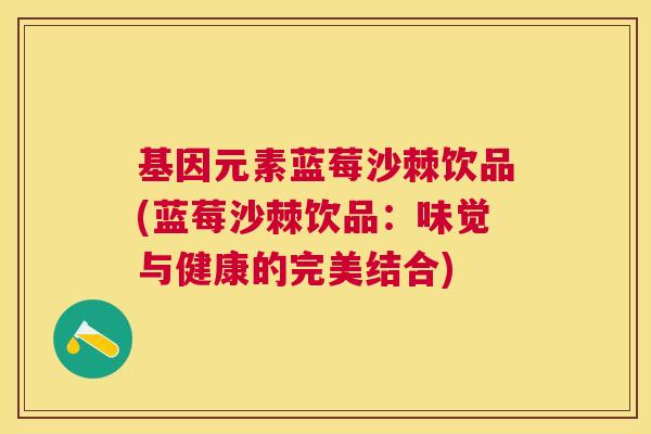 基因元素蓝莓沙棘饮品(蓝莓沙棘饮品：味觉与健康的完美结合)