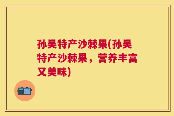 孙吴特产沙棘果(孙吴特产沙棘果,营养丰富又美味)