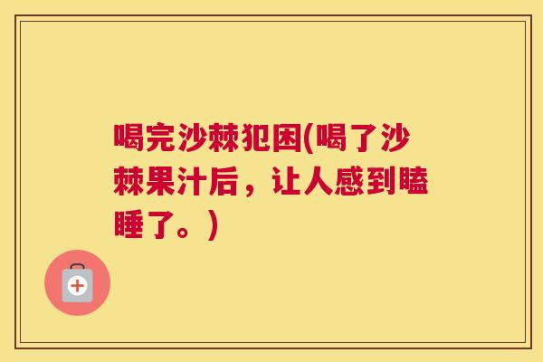 喝完沙棘犯困(喝了沙棘果汁后，让人感到瞌睡了。)