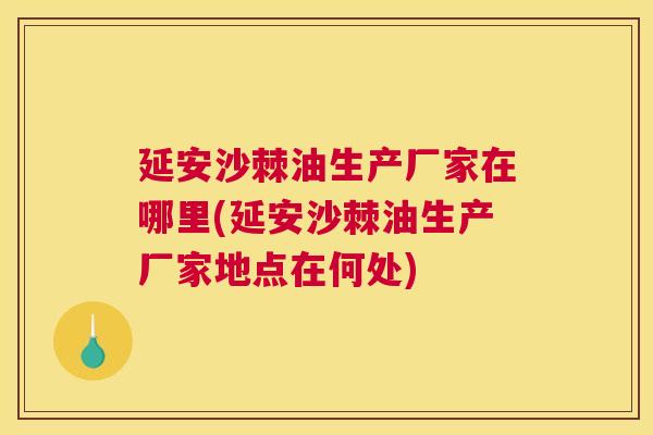 延安沙棘油生产厂家在哪里(延安沙棘油生产厂家地点在何处)